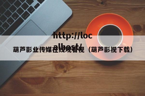 葫芦影业传媒在线观看视（葫芦影视下载）