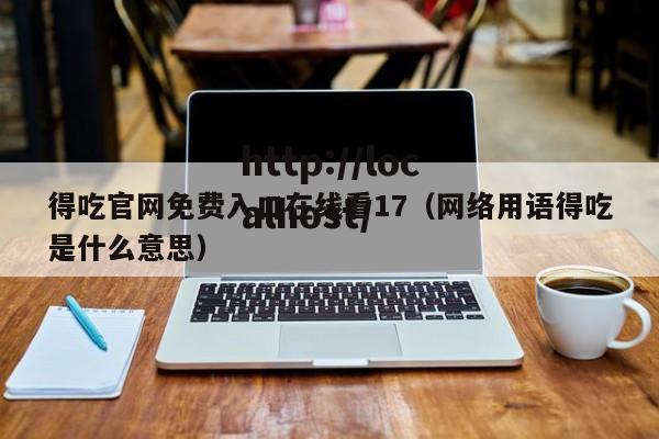 得吃官网免费入口在线看17（网络用语得吃是什么意思）