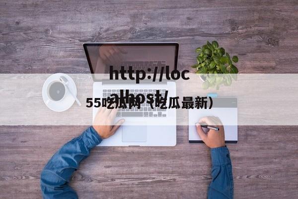55吃瓜网（吃瓜最新）